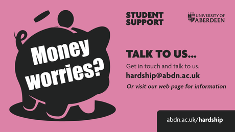 Student Support - Money Worries? Talk to us...Get in touch and talk to us. Hardship@abdn.ac.uk or visit our web page for more information